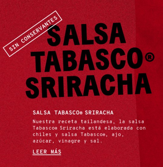 Salsa Sriracha de Tabasco®. Nuestra receta tailandesa, la salsa tabasco sriraha está hecha con chiles y salta tabasco, ajo, azúcar, vinagre y sal. 